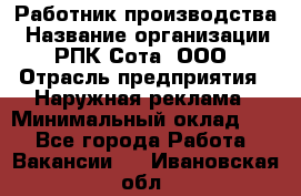 Работник производства › Название организации ­ РПК Сота, ООО › Отрасль предприятия ­ Наружная реклама › Минимальный оклад ­ 1 - Все города Работа » Вакансии   . Ивановская обл.